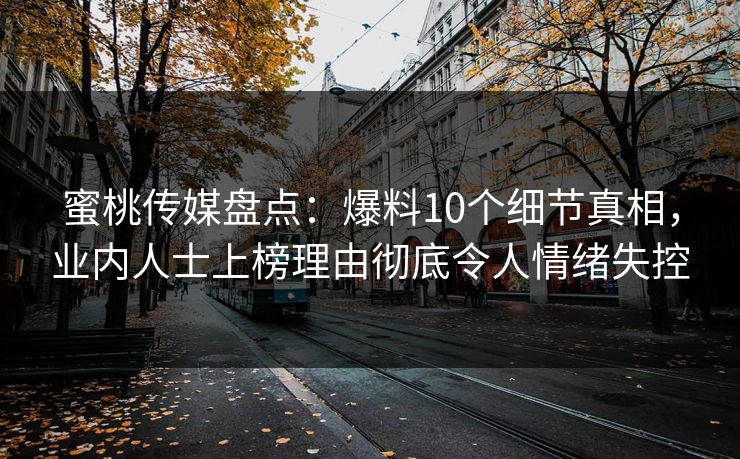 蜜桃传媒盘点：爆料10个细节真相，业内人士上榜理由彻底令人情绪失控
