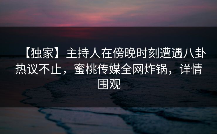 【独家】主持人在傍晚时刻遭遇八卦热议不止,蜜桃传媒全网炸锅,详情围观 【独家】主持人在傍晚时刻遭遇八卦热议不止,蜜桃传媒全网炸锅,详情围观