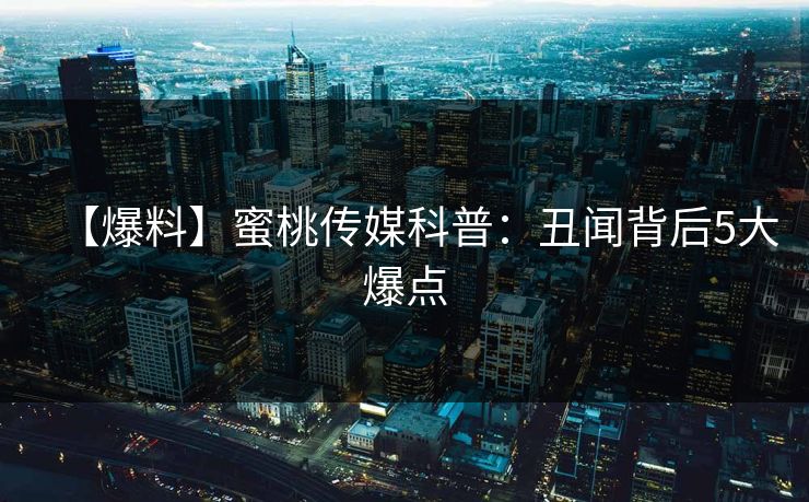 【爆料】蜜桃传媒科普：丑闻背后5大爆点
