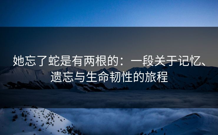 她忘了蛇是有两根的：一段关于记忆、遗忘与生命韧性的旅程