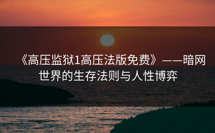 《高压监狱1高压法版免费》——暗网世界的生存法则与人性博弈