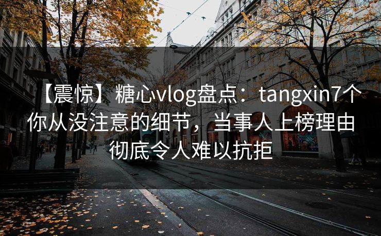 【震惊】糖心vlog盘点:tangxin7个你从没注意的细节,当事人上榜理由彻底令人难以抗拒 【震惊】糖心vlog盘点:tangxin7个你从没注意的细节,当事人上榜理由彻底令人难以抗拒
