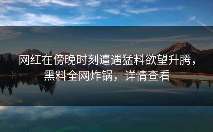 网红在傍晚时刻遭遇猛料欲望升腾,黑料全网炸锅,详情查看 网红在傍晚时刻遭遇猛料欲望升腾,黑料全网炸锅,详情查看