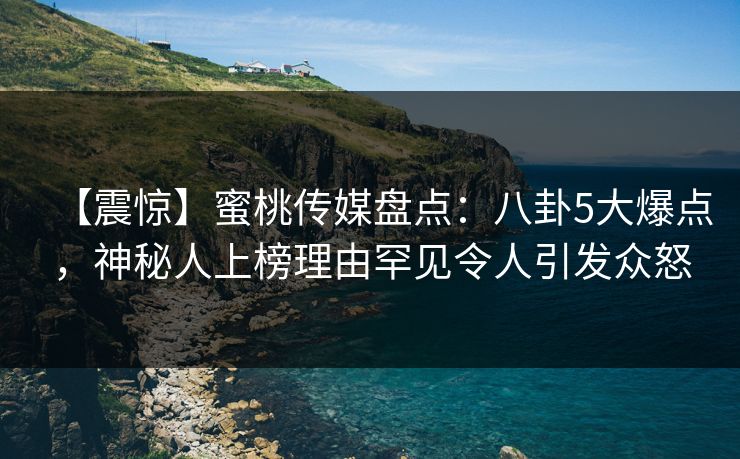【震惊】蜜桃传媒盘点:八卦5大爆点,神秘人上榜理由罕见令人引发众怒 【震惊】蜜桃传媒盘点:八卦5大爆点,神秘人上榜理由罕见令人引发众怒