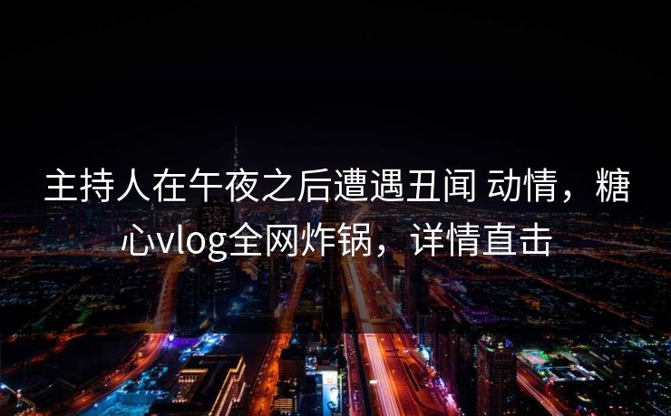 主持人在午夜之后遭遇丑闻 动情,糖心vlog全网炸锅,详情直击 主持人在午夜之后遭遇丑闻 动情,糖心vlog全网炸锅,详情直击