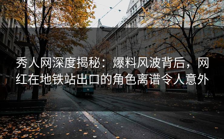 秀人网深度揭秘：爆料风波背后，网红在地铁站出口的角色离谱令人意外