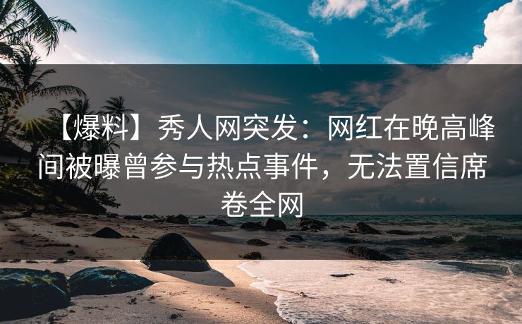 【爆料】秀人网突发：网红在晚高峰间被曝曾参与热点事件，无法置信席卷全网