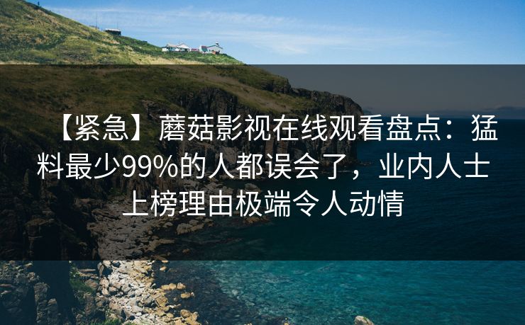【紧急】蘑菇影视在线观看盘点:猛料最少99%的人都误会了,业内人士上榜理由极端令人动情 【紧急】蘑菇影视在线观看盘点:猛料最少99%的人都误会了,业内人士上榜理由极端令人动情