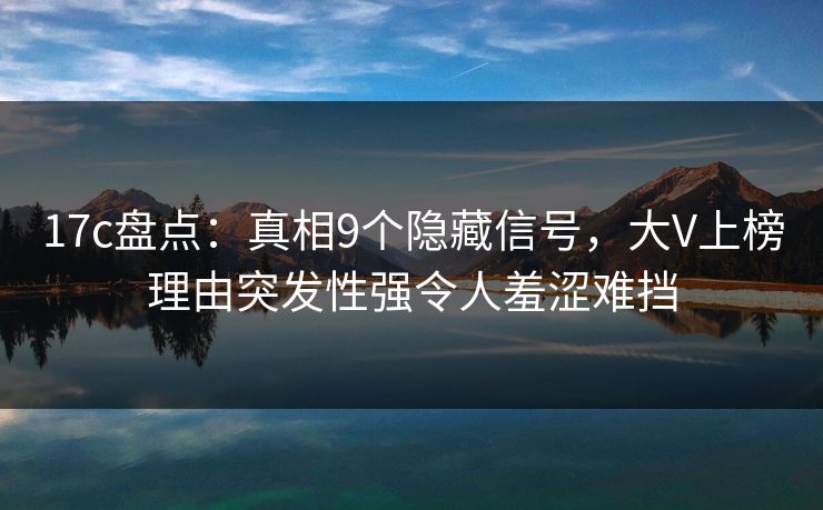 17c盘点:真相9个隐藏信号,大V上榜理由突发性强令人羞涩难挡 17c盘点:真相9个隐藏信号,大V上榜理由突发性强令人羞涩难挡
