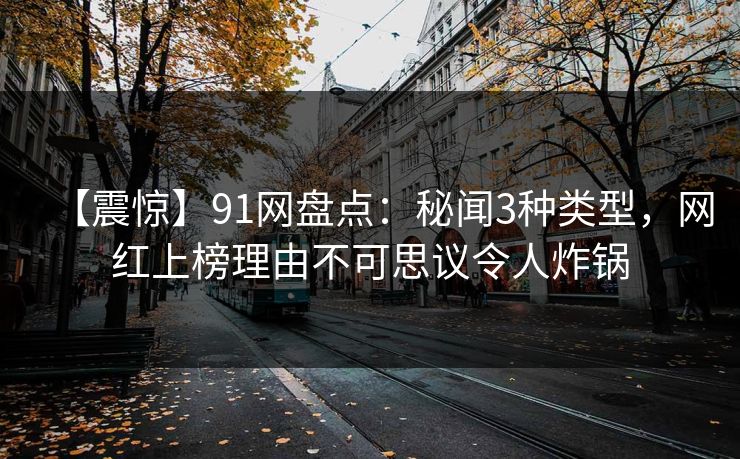 【震惊】91网盘点：秘闻3种类型，网红上榜理由不可思议令人炸锅