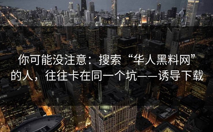 你可能没注意：搜索“华人黑料网”的人，往往卡在同一个坑——诱导下载