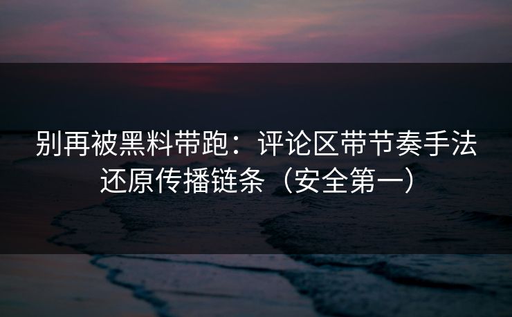 别再被黑料带跑：评论区带节奏手法还原传播链条（安全第一）