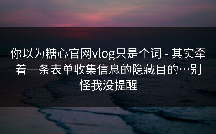 你以为糖心官网vlog只是个词 - 其实牵着一条表单收集信息的隐藏目的…别怪我没提醒