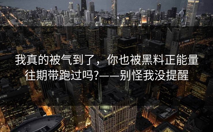 我真的被气到了，你也被黑料正能量往期带跑过吗?——别怪我没提醒