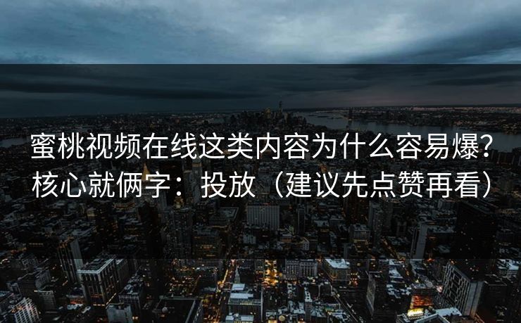 蜜桃视频在线这类内容为什么容易爆？核心就俩字：投放（建议先点赞再看）