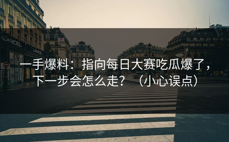 一手爆料:指向每日大赛吃瓜爆了,下一步会怎么走?(小心误点) 一手爆料:指向每日大赛吃瓜爆了,下一步会怎么走?(小心误点)