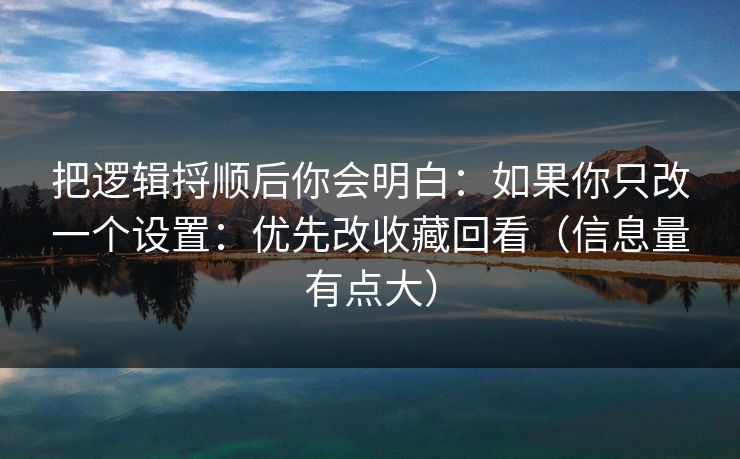 把逻辑捋顺后你会明白：如果你只改一个设置：优先改收藏回看（信息量有点大）