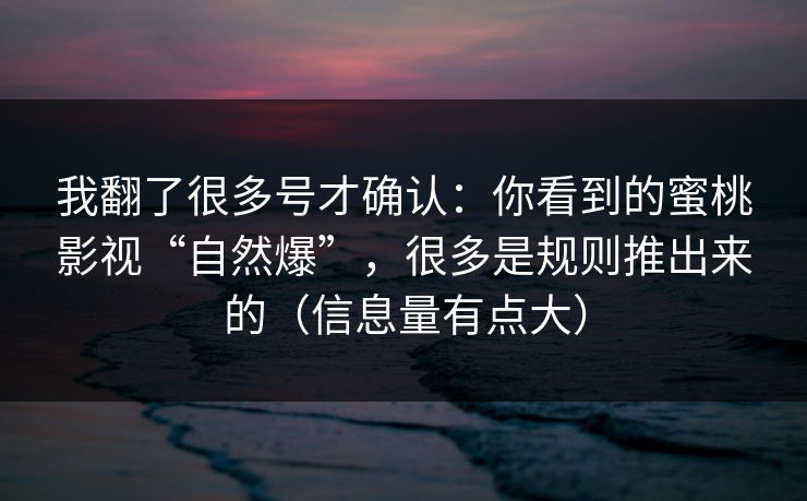 我翻了很多号才确认:你看到的蜜桃影视“自然爆”,很多是规则推出来的(信息量有点大) 我翻了很多号才确认:你看到的蜜桃影视“自然爆”,很多是规则推出来的(信息量有点大)