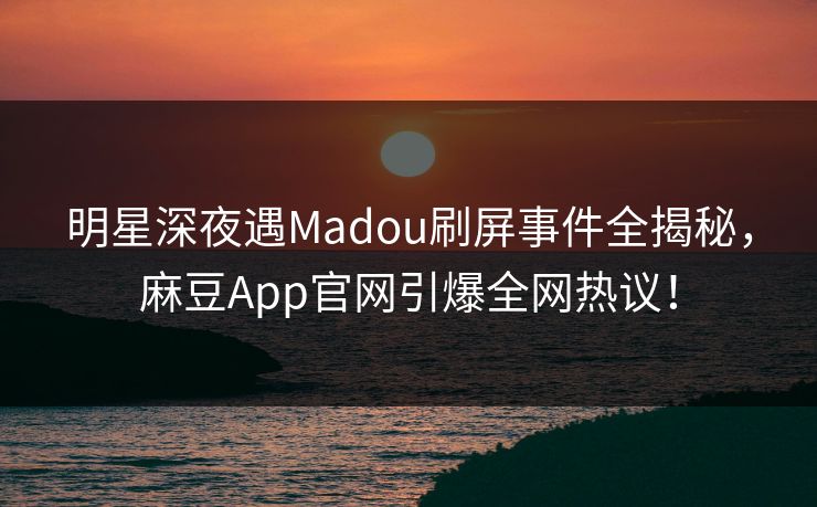 明星深夜遇Madou刷屏事件全揭秘,麻豆App官网引爆全网热议! 明星深夜遇Madou刷屏事件全揭秘,麻豆App官网引爆全网热议!