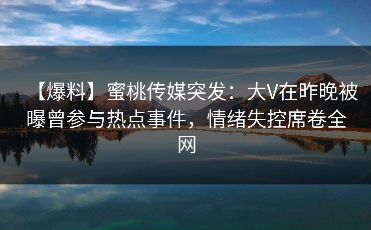 【爆料】蜜桃传媒突发：大V在昨晚被曝曾参与热点事件，情绪失控席卷全网