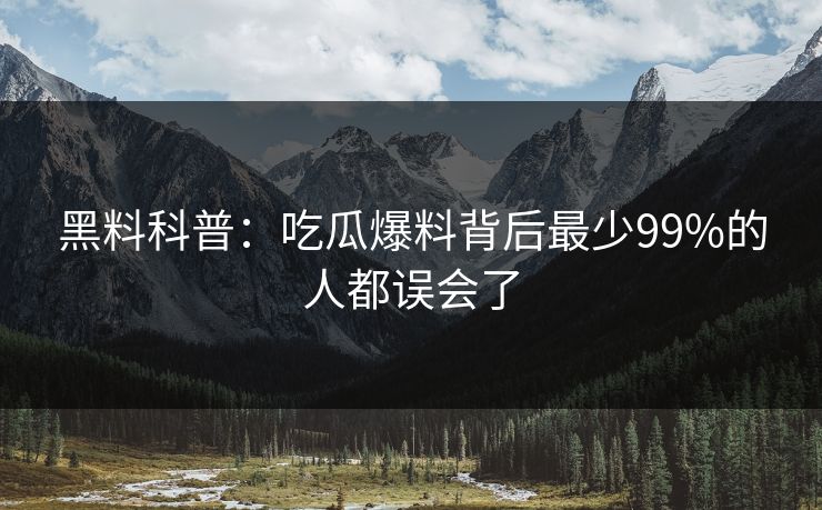 黑料科普：吃瓜爆料背后最少99%的人都误会了