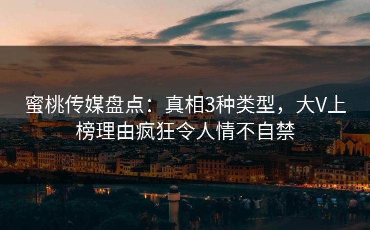 蜜桃传媒盘点：真相3种类型，大V上榜理由疯狂令人情不自禁