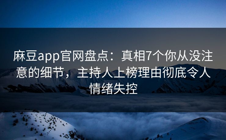 麻豆app官网盘点：真相7个你从没注意的细节，主持人上榜理由彻底令人情绪失控