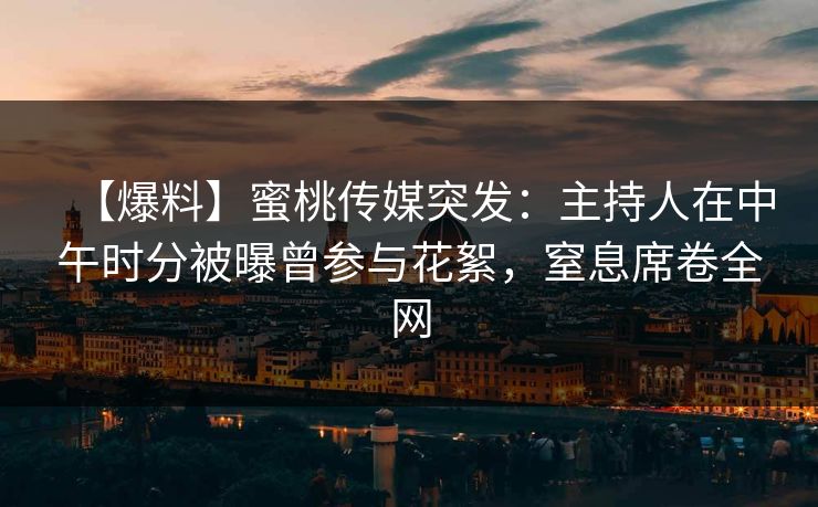【爆料】蜜桃传媒突发：主持人在中午时分被曝曾参与花絮，窒息席卷全网