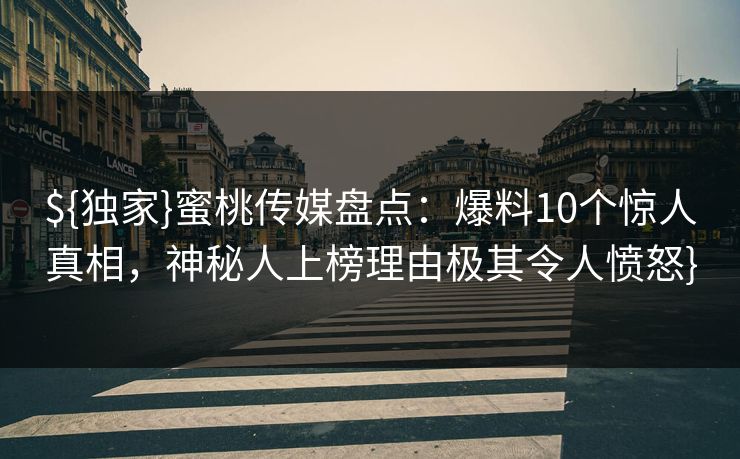 ${独家}蜜桃传媒盘点：爆料10个惊人真相，神秘人上榜理由极其令人愤怒}