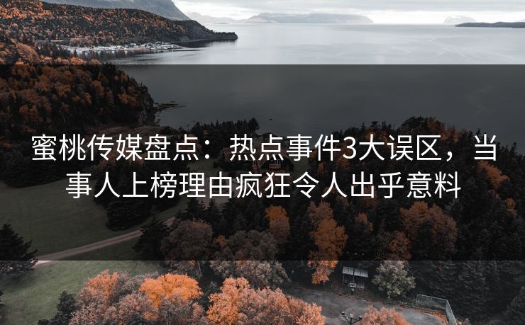 蜜桃传媒盘点：热点事件3大误区，当事人上榜理由疯狂令人出乎意料