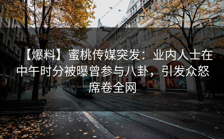 【爆料】蜜桃传媒突发：业内人士在中午时分被曝曾参与八卦，引发众怒席卷全网