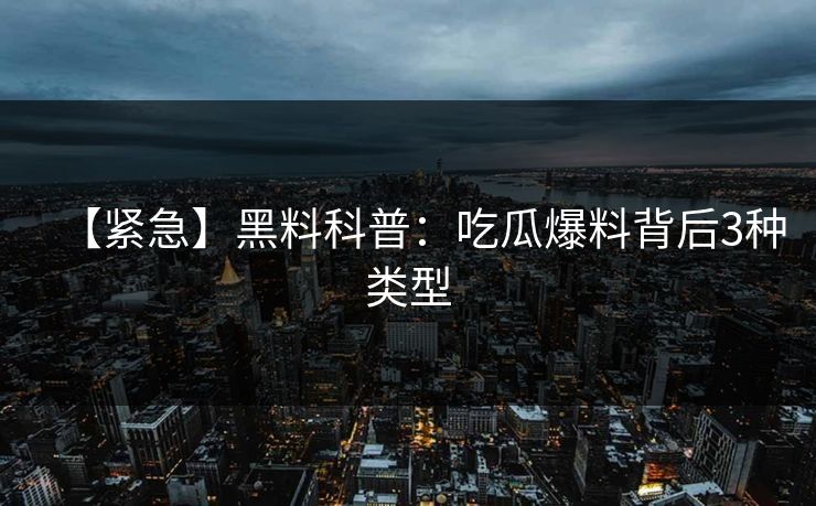【紧急】黑料科普：吃瓜爆料背后3种类型
