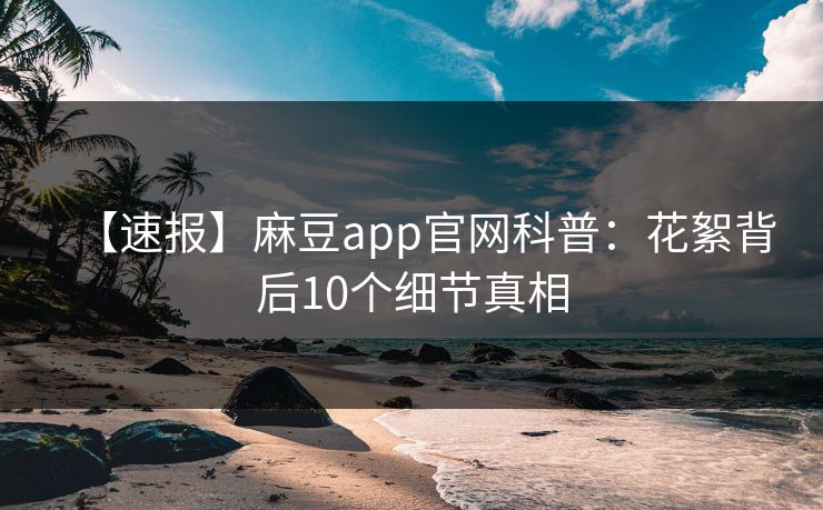 【速报】麻豆app官网科普：花絮背后10个细节真相