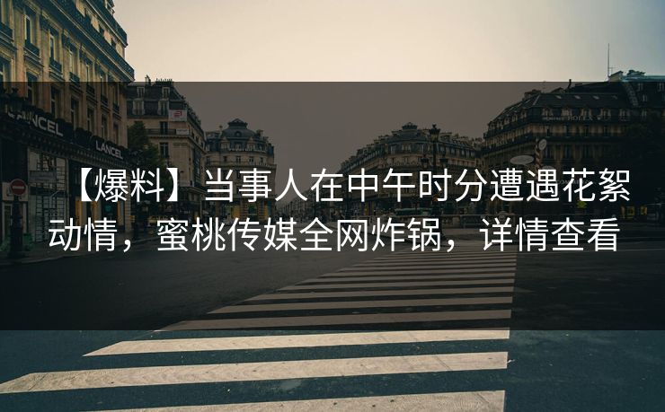 【爆料】当事人在中午时分遭遇花絮动情，蜜桃传媒全网炸锅，详情查看