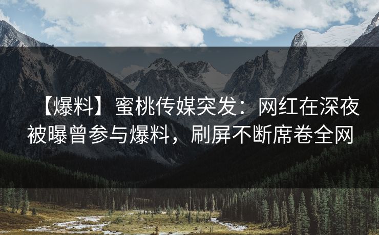 【爆料】蜜桃传媒突发：网红在深夜被曝曾参与爆料，刷屏不断席卷全网