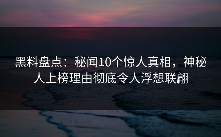 黑料盘点：秘闻10个惊人真相，神秘人上榜理由彻底令人浮想联翩