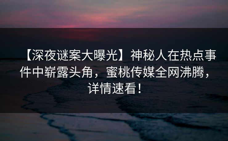 【深夜谜案大曝光】神秘人在热点事件中崭露头角，蜜桃传媒全网沸腾，详情速看！