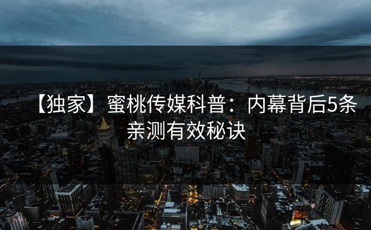 【独家】蜜桃传媒科普：内幕背后5条亲测有效秘诀