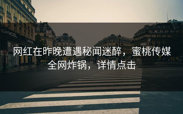 网红在昨晚遭遇秘闻迷醉，蜜桃传媒全网炸锅，详情点击