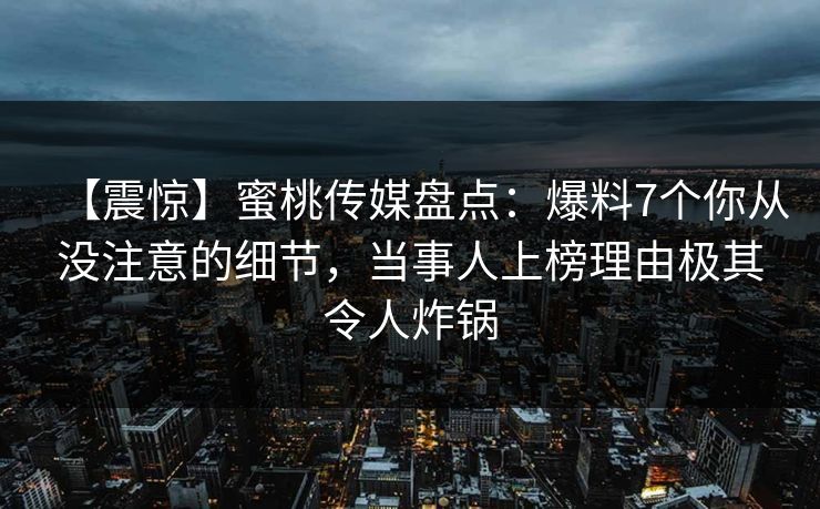 【震惊】蜜桃传媒盘点：爆料7个你从没注意的细节，当事人上榜理由极其令人炸锅