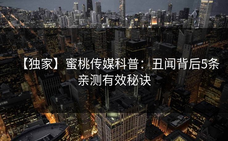 【独家】蜜桃传媒科普：丑闻背后5条亲测有效秘诀