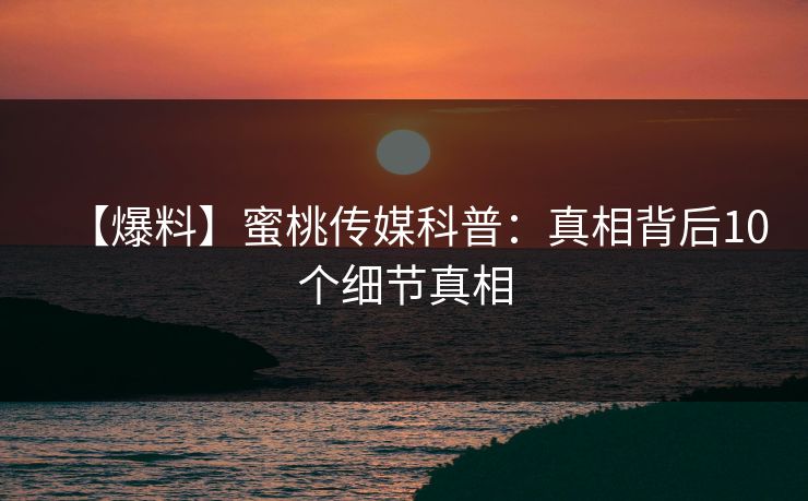 【爆料】蜜桃传媒科普：真相背后10个细节真相