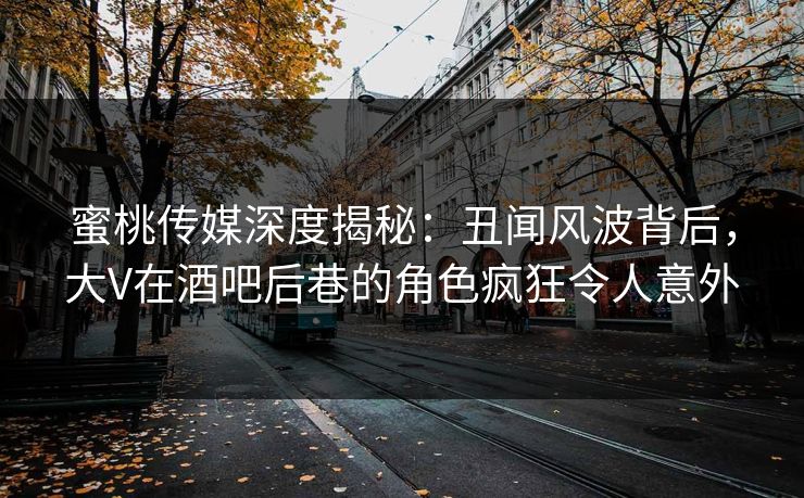 蜜桃传媒深度揭秘：丑闻风波背后，大V在酒吧后巷的角色疯狂令人意外