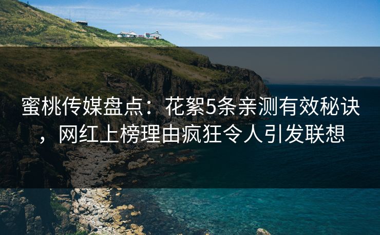 蜜桃传媒盘点：花絮5条亲测有效秘诀，网红上榜理由疯狂令人引发联想