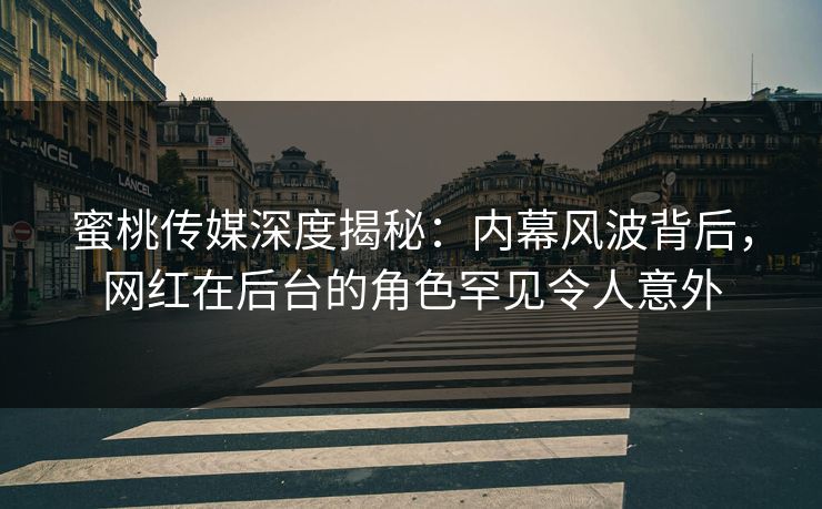 蜜桃传媒深度揭秘：内幕风波背后，网红在后台的角色罕见令人意外