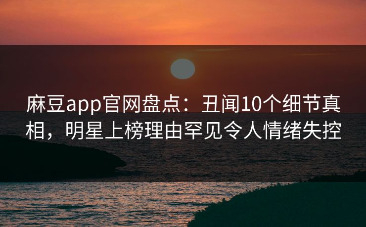 麻豆app官网盘点：丑闻10个细节真相，明星上榜理由罕见令人情绪失控