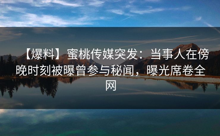 【爆料】蜜桃传媒突发：当事人在傍晚时刻被曝曾参与秘闻，曝光席卷全网