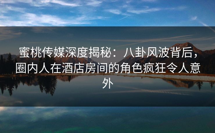 蜜桃传媒深度揭秘:八卦风波背后,圈内人在酒店房间的角色疯狂令人意外 蜜桃传媒深度揭秘:八卦风波背后,圈内人在酒店房间的角色疯狂令人意外
