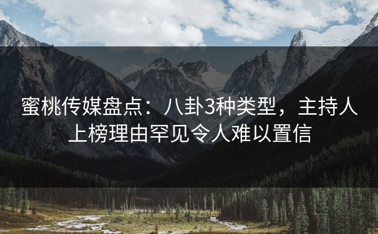 蜜桃传媒盘点：八卦3种类型，主持人上榜理由罕见令人难以置信