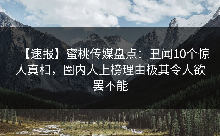 【速报】蜜桃传媒盘点：丑闻10个惊人真相，圈内人上榜理由极其令人欲罢不能